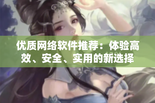 优质网络软件推荐：体验高效、安全、实用的新选择