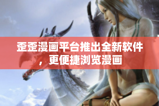 歪歪漫画平台推出全新软件，更便捷浏览漫画