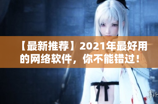 【最新推荐】2021年最好用的网络软件，你不能错过！