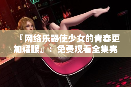 『网络乐器使少女的青春更加耀眼』：免费观看全集完整版