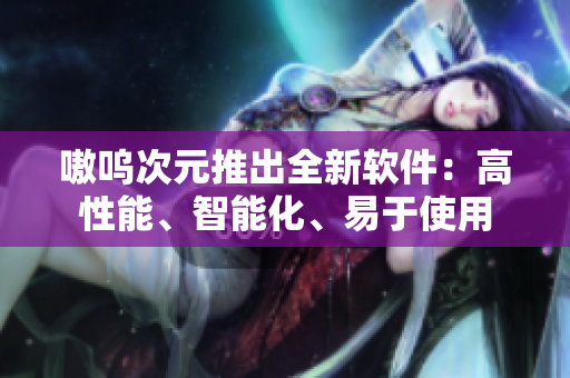 嗷呜次元推出全新软件：高性能、智能化、易于使用