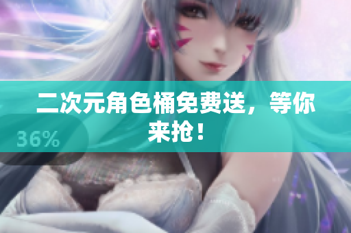 二次元角色桶免费送，等你来抢！