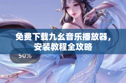 免费下载九幺音乐播放器，安装教程全攻略