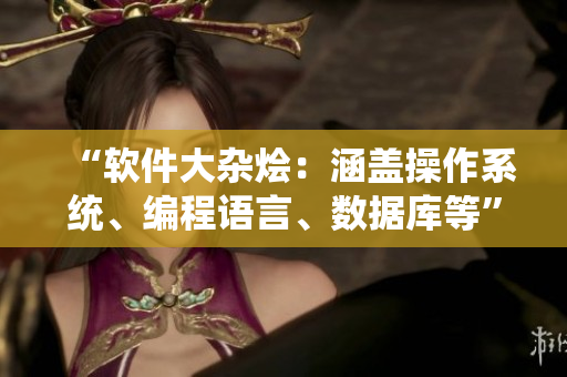 “软件大杂烩：涵盖操作系统、编程语言、数据库等”