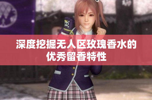 深度挖掘无人区玫瑰香水的优秀留香特性
