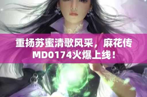 重扬苏蜜清歌风采，麻花传MD0174火爆上线！