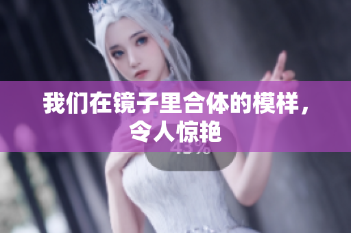 我们在镜子里合体的模样，令人惊艳