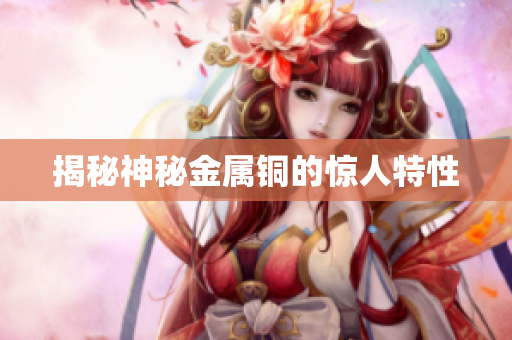 揭秘神秘金属铜的惊人特性