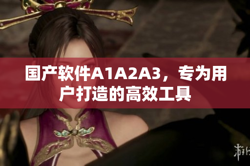 国产软件A1A2A3，专为用户打造的高效工具