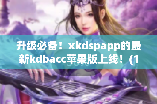 升级必备！xkdspapp的最新kdbacc苹果版上线！(1)