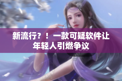 新流行？！一款可疑软件让年轻人引燃争议