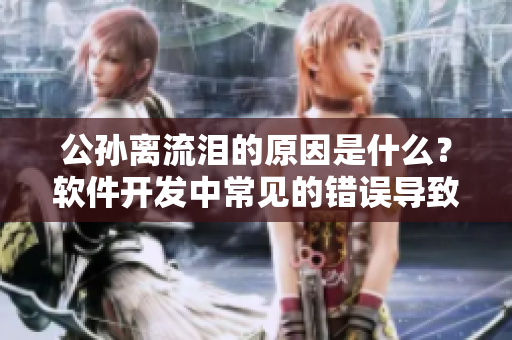 公孙离流泪的原因是什么？软件开发中常见的错误导致流泪的经验教训