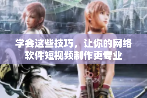 学会这些技巧，让你的网络软件短视频制作更专业
