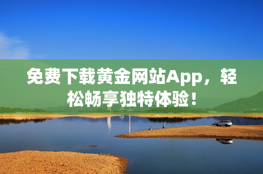免费下载黄金网站App，轻松畅享独特体验！
