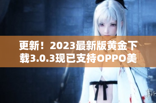 更新！2023最新版黄金下载3.0.3现已支持OPPO美妆，速度飞快！