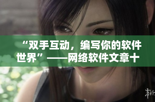 “双手互动，编写你的软件世界”——网络软件文章十年经验分享