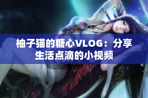 柚子猫的糖心VLOG：分享生活点滴的小视频