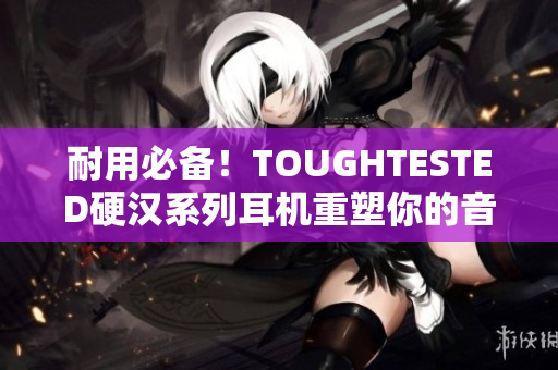 耐用必备！TOUGHTESTED硬汉系列耳机重塑你的音乐兴致