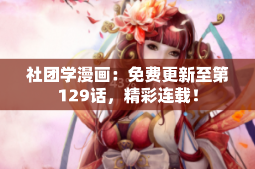 社团学漫画：免费更新至第129话，精彩连载！