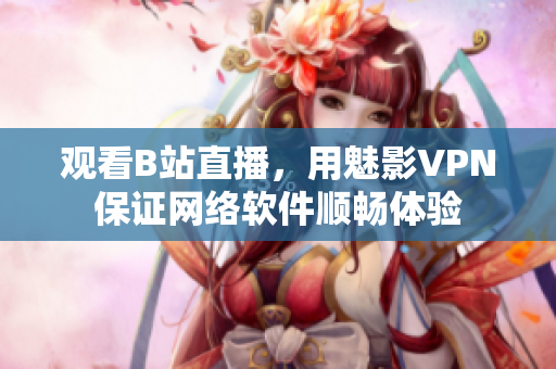 观看B站直播，用魅影VPN保证网络软件顺畅体验