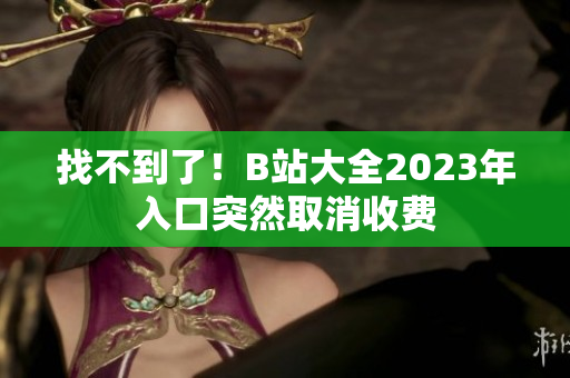 找不到了！B站大全2023年入口突然取消收费