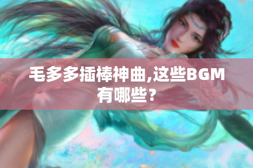 毛多多插棒神曲,这些BGM有哪些？