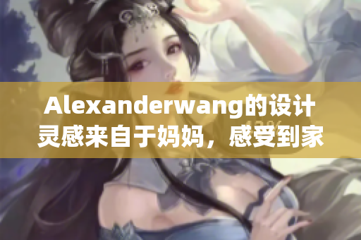 Alexanderwang的设计灵感来自于妈妈，感受到家庭的温暖和情感