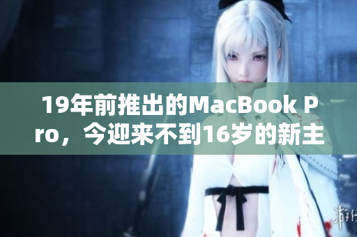 19年前推出的MacBook Pro，今迎来不到16岁的新主人