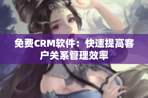 免费CRM软件：快速提高客户关系管理效率