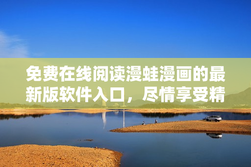 免费在线阅读漫蛙漫画的最新版软件入口，尽情享受精彩漫画世界