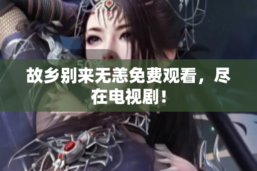 故乡别来无恙免费观看，尽在电视剧！