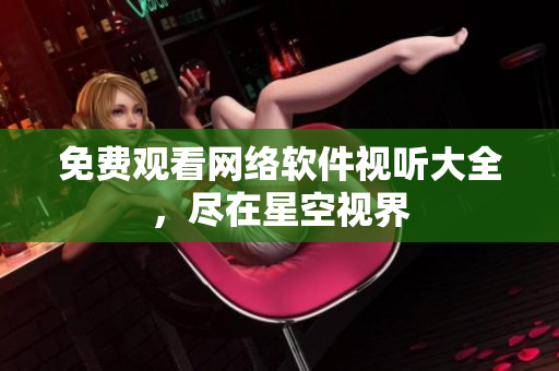 免费观看网络软件视听大全，尽在星空视界