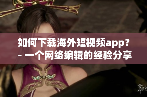 如何下载海外短视频app？ - 一个网络编辑的经验分享