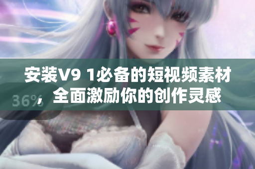 安装V9 1必备的短视频素材，全面激励你的创作灵感