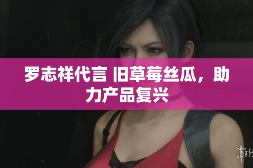 罗志祥代言 旧草莓丝瓜，助力产品复兴