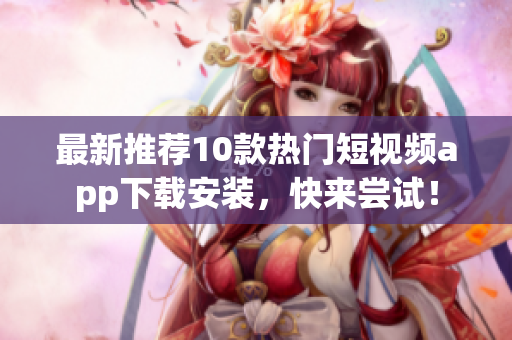 最新推荐10款热门短视频app下载安装，快来尝试！
