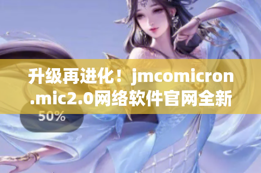 升级再进化！jmcomicron.mic2.0网络软件官网全新发布
