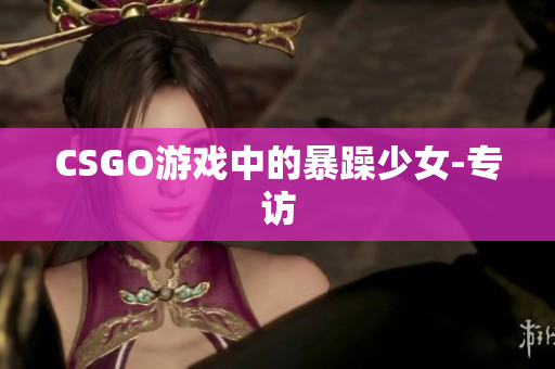 CSGO游戏中的暴躁少女-专访