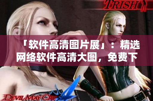 「软件高清图片展」：精选网络软件高清大图，免费下载