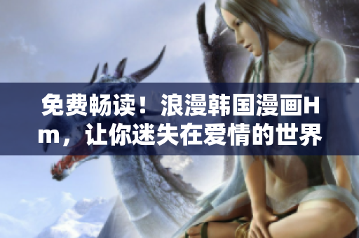 免费畅读！浪漫韩国漫画Hm，让你迷失在爱情的世界中
