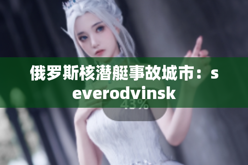 俄罗斯核潜艇事故城市：severodvinsk