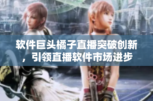 软件巨头橘子直播突破创新，引领直播软件市场进步