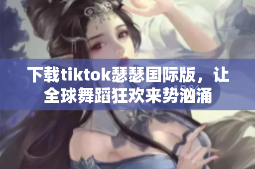 下载tiktok瑟瑟国际版，让全球舞蹈狂欢来势汹涌