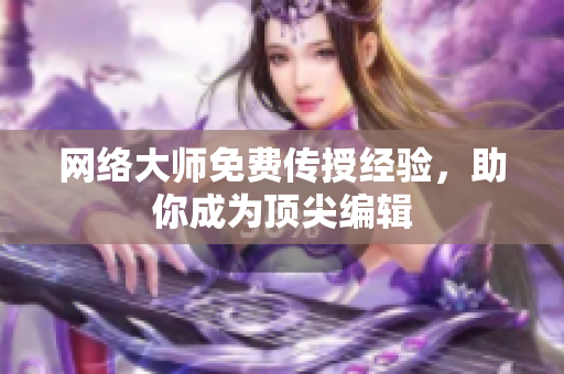 网络大师免费传授经验，助你成为顶尖编辑