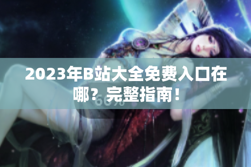 2023年B站大全免费入口在哪？完整指南！