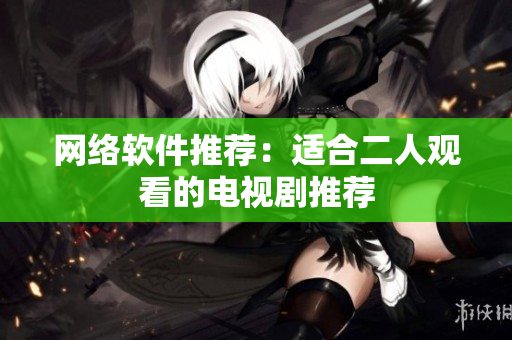 网络软件推荐：适合二人观看的电视剧推荐