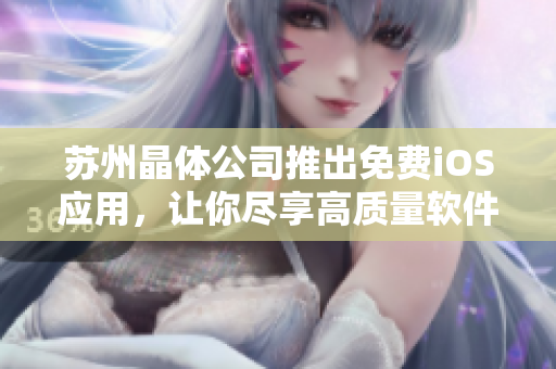苏州晶体公司推出免费iOS应用，让你尽享高质量软件服务