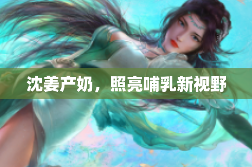 沈姜产奶，照亮哺乳新视野