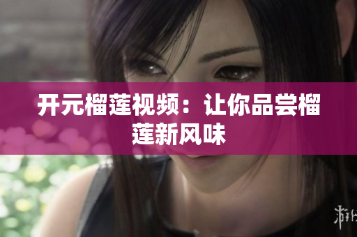 开元榴莲视频：让你品尝榴莲新风味