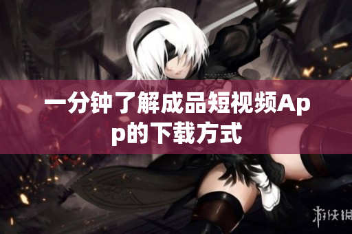 一分钟了解成品短视频App的下载方式